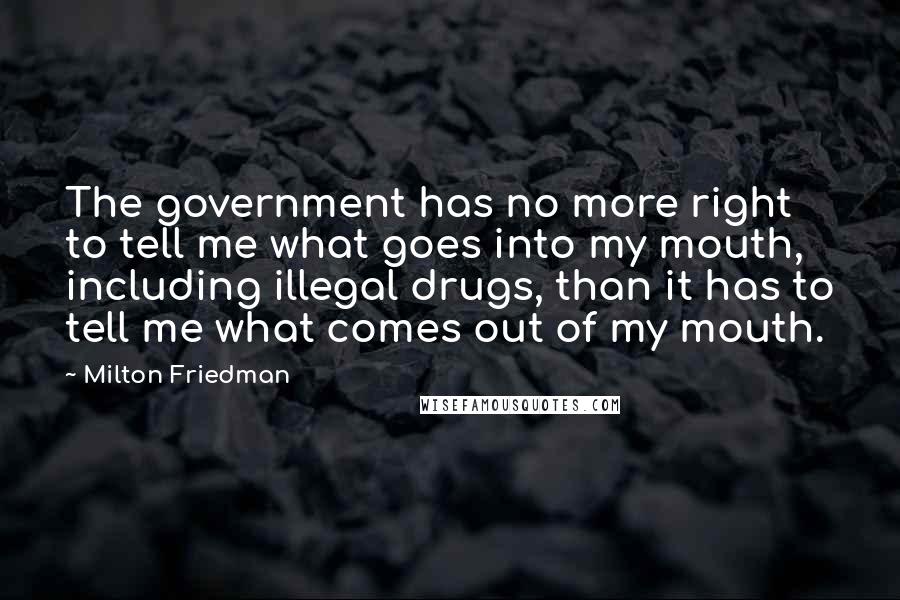 Milton Friedman Quotes: The government has no more right to tell me what goes into my mouth, including illegal drugs, than it has to tell me what comes out of my mouth.