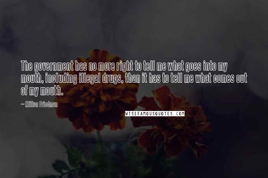 Milton Friedman Quotes: The government has no more right to tell me what goes into my mouth, including illegal drugs, than it has to tell me what comes out of my mouth.
