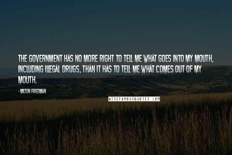 Milton Friedman Quotes: The government has no more right to tell me what goes into my mouth, including illegal drugs, than it has to tell me what comes out of my mouth.