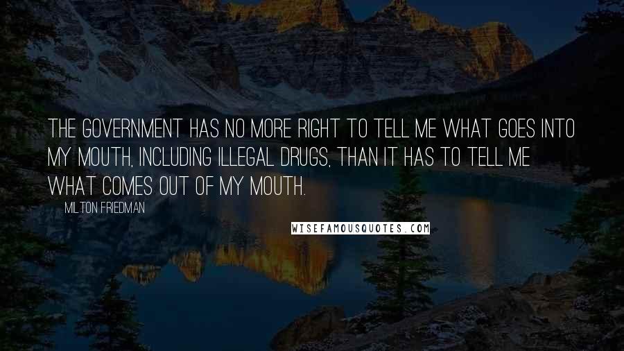 Milton Friedman Quotes: The government has no more right to tell me what goes into my mouth, including illegal drugs, than it has to tell me what comes out of my mouth.