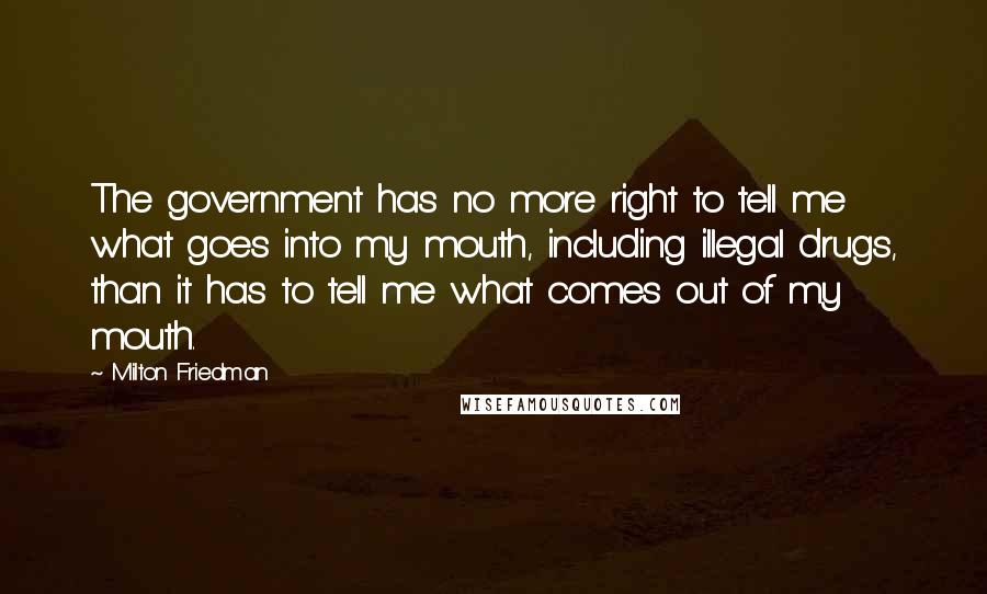 Milton Friedman Quotes: The government has no more right to tell me what goes into my mouth, including illegal drugs, than it has to tell me what comes out of my mouth.