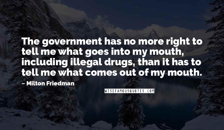 Milton Friedman Quotes: The government has no more right to tell me what goes into my mouth, including illegal drugs, than it has to tell me what comes out of my mouth.