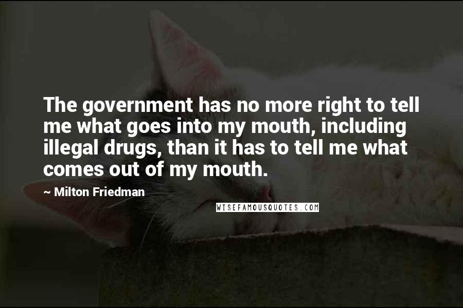 Milton Friedman Quotes: The government has no more right to tell me what goes into my mouth, including illegal drugs, than it has to tell me what comes out of my mouth.