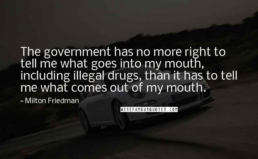 Milton Friedman Quotes: The government has no more right to tell me what goes into my mouth, including illegal drugs, than it has to tell me what comes out of my mouth.