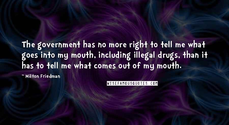Milton Friedman Quotes: The government has no more right to tell me what goes into my mouth, including illegal drugs, than it has to tell me what comes out of my mouth.