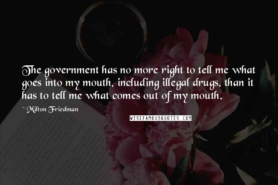 Milton Friedman Quotes: The government has no more right to tell me what goes into my mouth, including illegal drugs, than it has to tell me what comes out of my mouth.