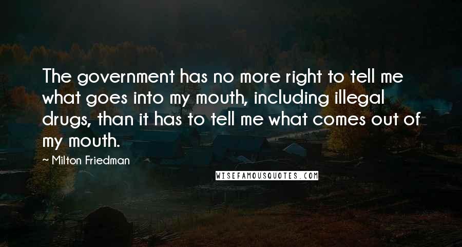 Milton Friedman Quotes: The government has no more right to tell me what goes into my mouth, including illegal drugs, than it has to tell me what comes out of my mouth.