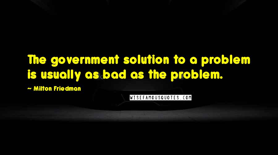 Milton Friedman Quotes: The government solution to a problem is usually as bad as the problem.