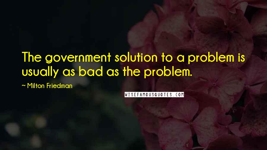 Milton Friedman Quotes: The government solution to a problem is usually as bad as the problem.