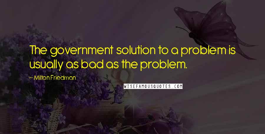 Milton Friedman Quotes: The government solution to a problem is usually as bad as the problem.