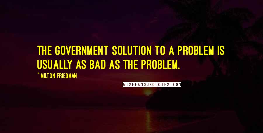 Milton Friedman Quotes: The government solution to a problem is usually as bad as the problem.