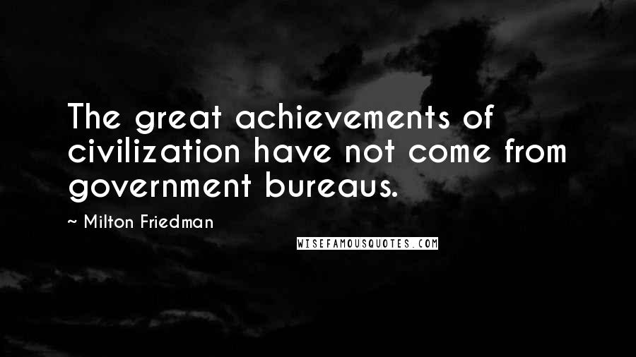 Milton Friedman Quotes: The great achievements of civilization have not come from government bureaus.