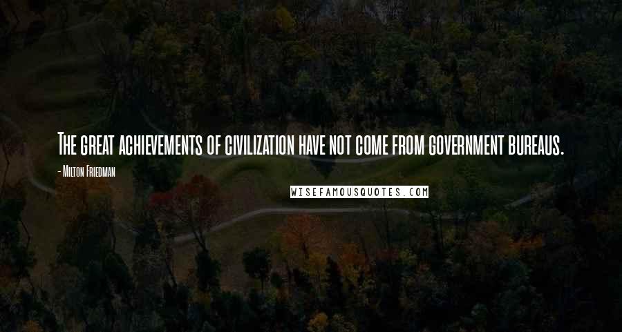 Milton Friedman Quotes: The great achievements of civilization have not come from government bureaus.