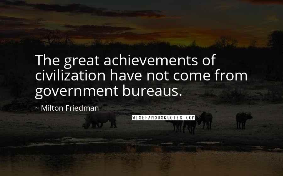 Milton Friedman Quotes: The great achievements of civilization have not come from government bureaus.