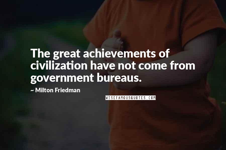 Milton Friedman Quotes: The great achievements of civilization have not come from government bureaus.