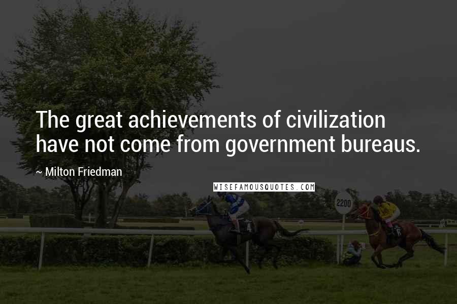 Milton Friedman Quotes: The great achievements of civilization have not come from government bureaus.