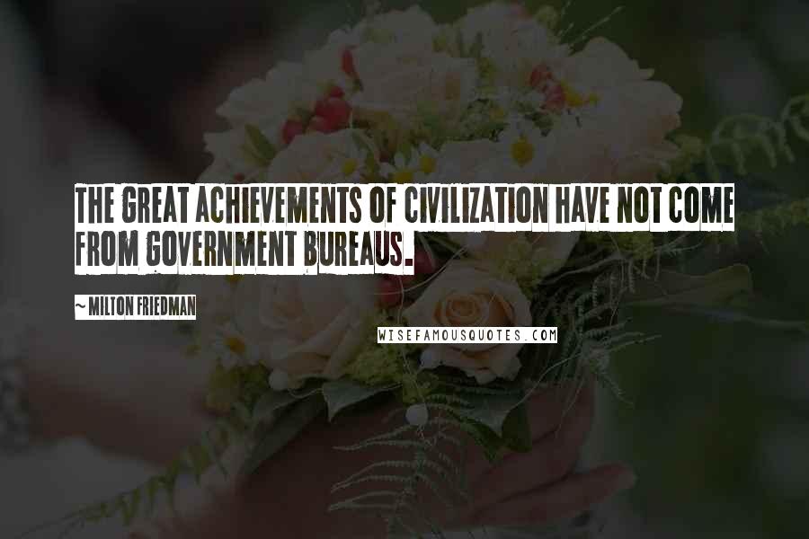 Milton Friedman Quotes: The great achievements of civilization have not come from government bureaus.