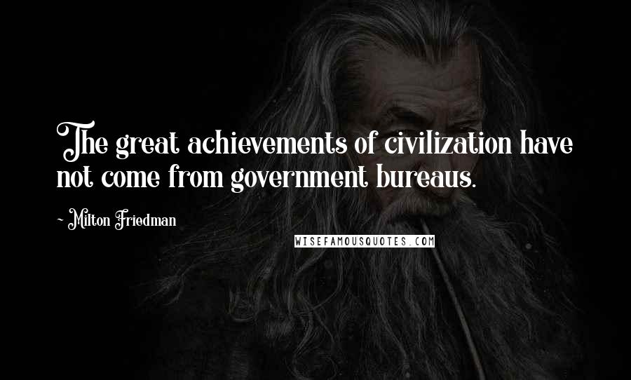 Milton Friedman Quotes: The great achievements of civilization have not come from government bureaus.