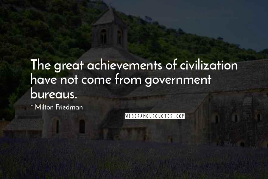 Milton Friedman Quotes: The great achievements of civilization have not come from government bureaus.