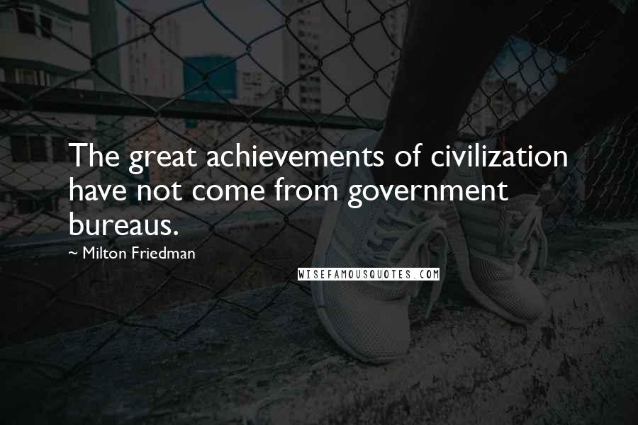 Milton Friedman Quotes: The great achievements of civilization have not come from government bureaus.