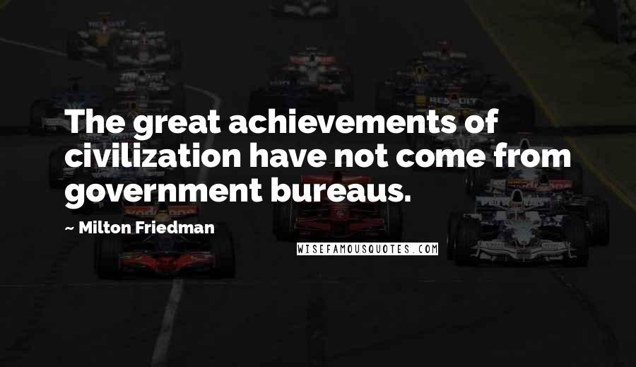 Milton Friedman Quotes: The great achievements of civilization have not come from government bureaus.