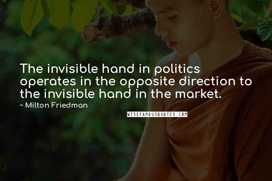 Milton Friedman Quotes: The invisible hand in politics operates in the opposite direction to the invisible hand in the market.