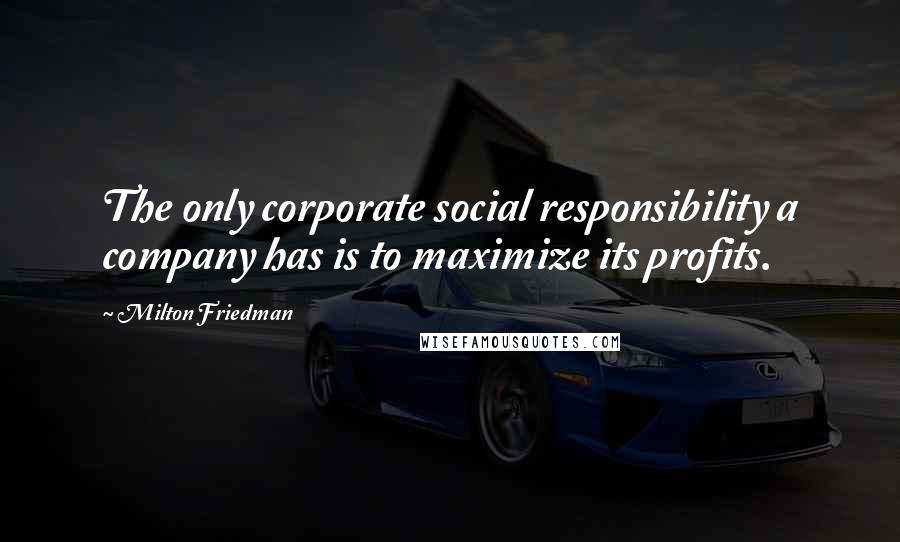 Milton Friedman Quotes: The only corporate social responsibility a company has is to maximize its profits.