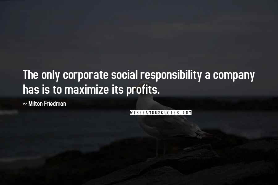 Milton Friedman Quotes: The only corporate social responsibility a company has is to maximize its profits.