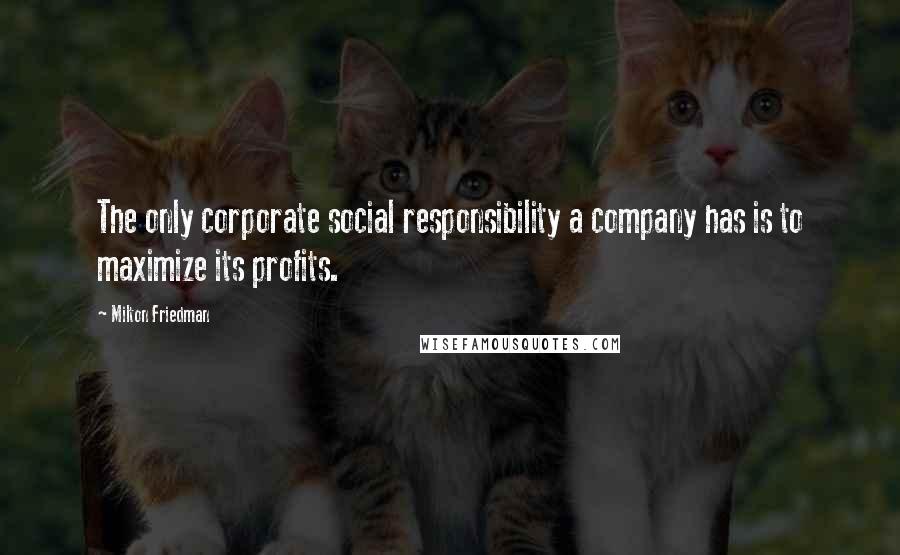 Milton Friedman Quotes: The only corporate social responsibility a company has is to maximize its profits.