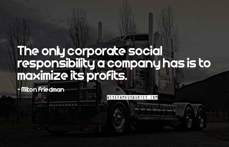 Milton Friedman Quotes: The only corporate social responsibility a company has is to maximize its profits.