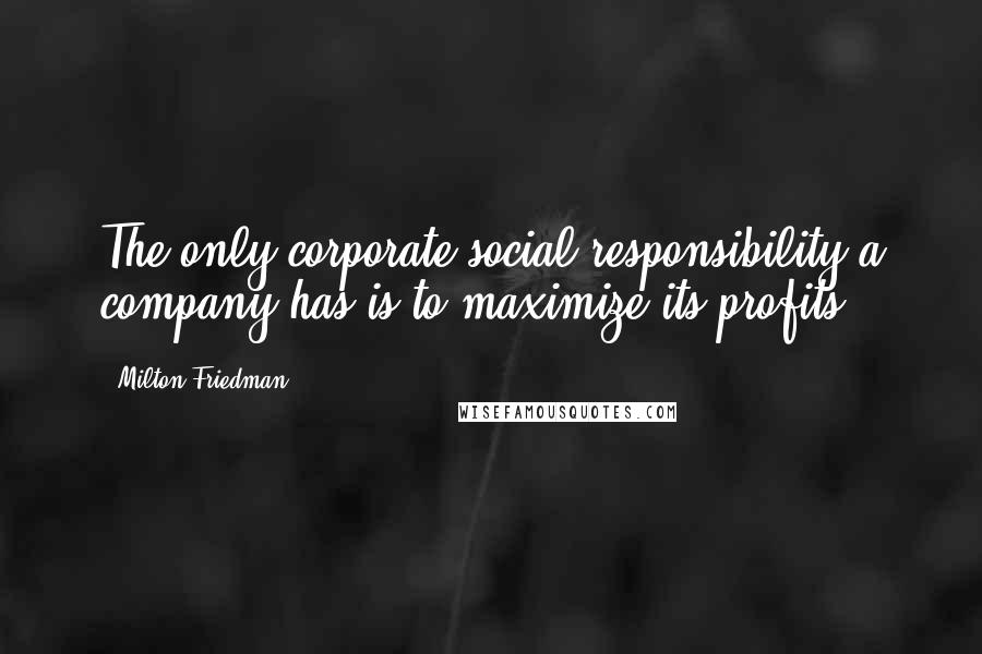 Milton Friedman Quotes: The only corporate social responsibility a company has is to maximize its profits.