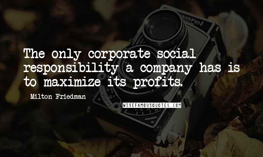 Milton Friedman Quotes: The only corporate social responsibility a company has is to maximize its profits.