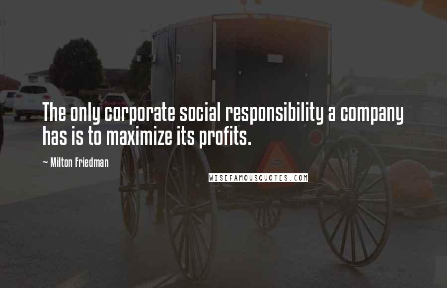 Milton Friedman Quotes: The only corporate social responsibility a company has is to maximize its profits.