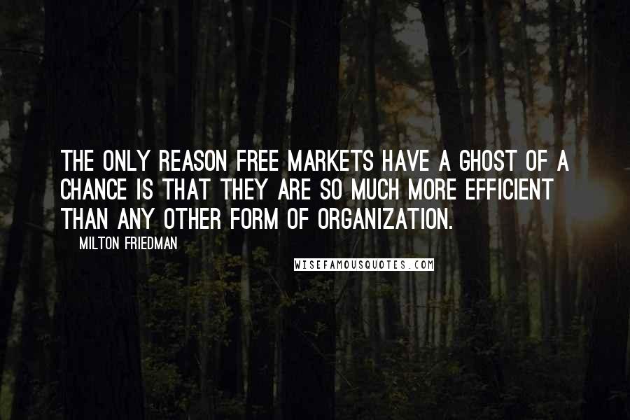 Milton Friedman Quotes: The only reason free markets have a ghost of a chance is that they are so much more efficient than any other form of organization.