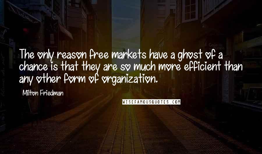 Milton Friedman Quotes: The only reason free markets have a ghost of a chance is that they are so much more efficient than any other form of organization.