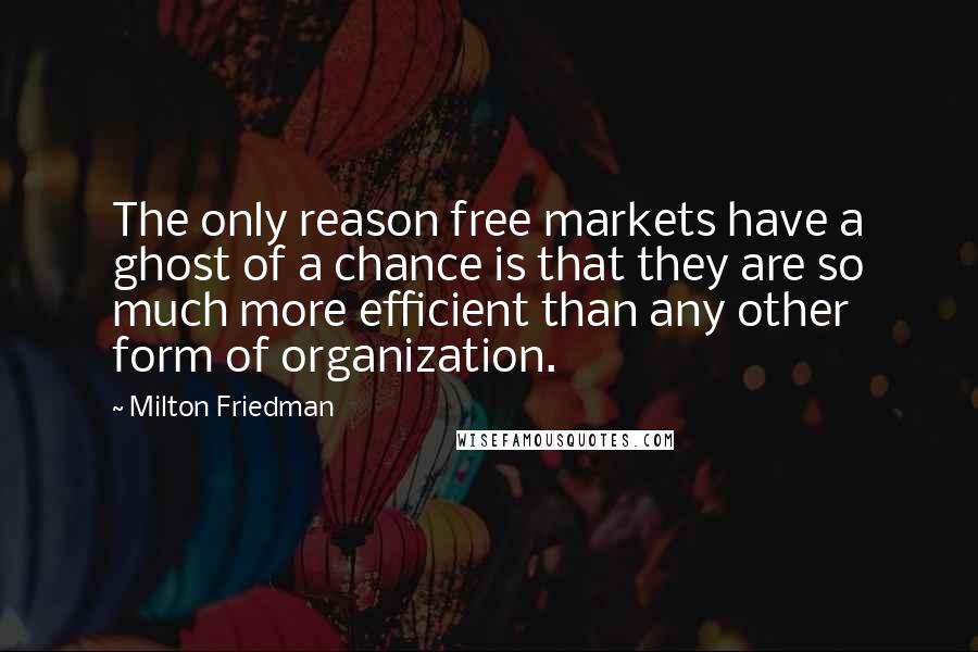 Milton Friedman Quotes: The only reason free markets have a ghost of a chance is that they are so much more efficient than any other form of organization.