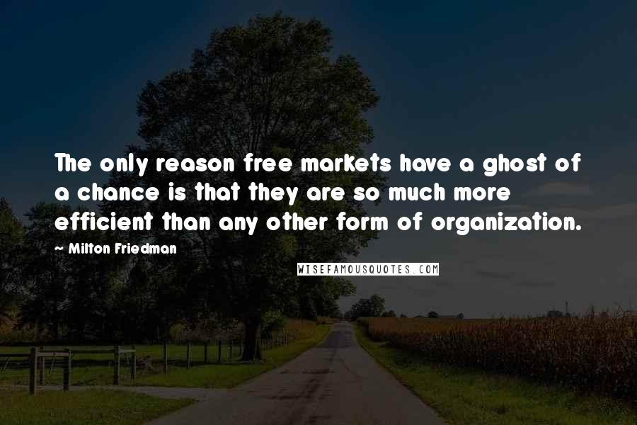 Milton Friedman Quotes: The only reason free markets have a ghost of a chance is that they are so much more efficient than any other form of organization.