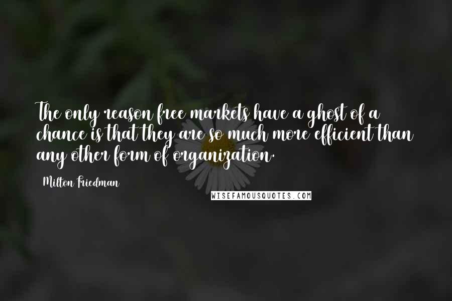 Milton Friedman Quotes: The only reason free markets have a ghost of a chance is that they are so much more efficient than any other form of organization.