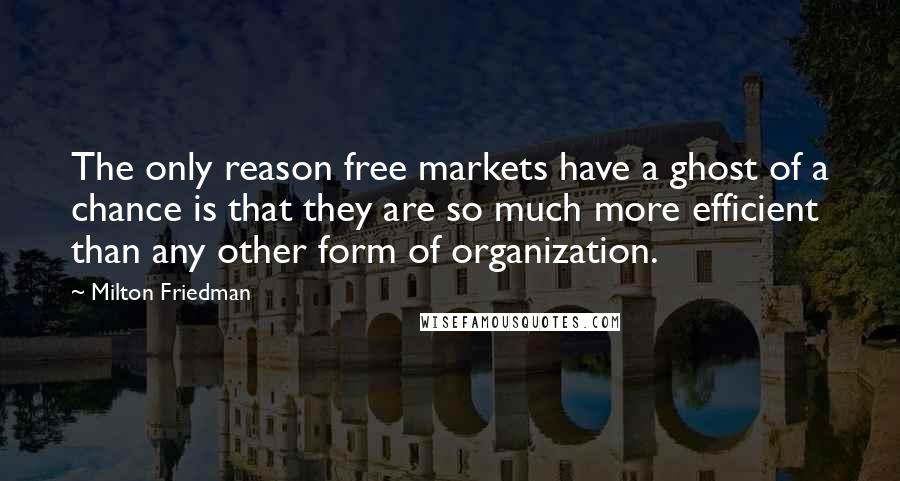 Milton Friedman Quotes: The only reason free markets have a ghost of a chance is that they are so much more efficient than any other form of organization.