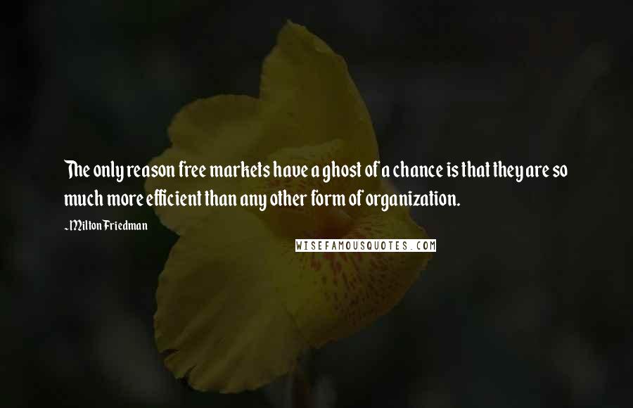 Milton Friedman Quotes: The only reason free markets have a ghost of a chance is that they are so much more efficient than any other form of organization.