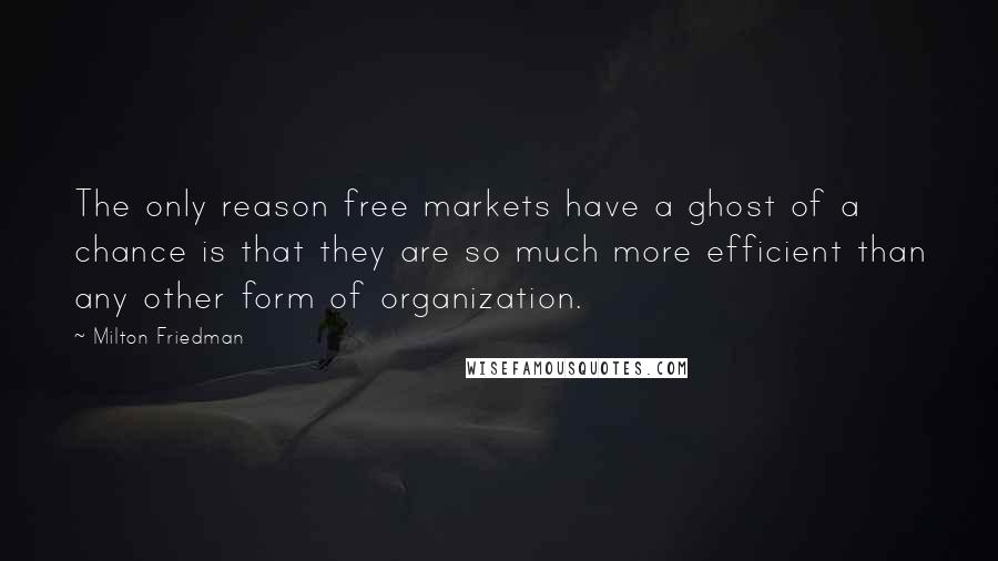 Milton Friedman Quotes: The only reason free markets have a ghost of a chance is that they are so much more efficient than any other form of organization.