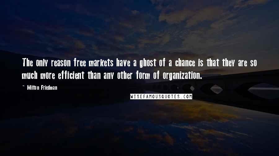 Milton Friedman Quotes: The only reason free markets have a ghost of a chance is that they are so much more efficient than any other form of organization.