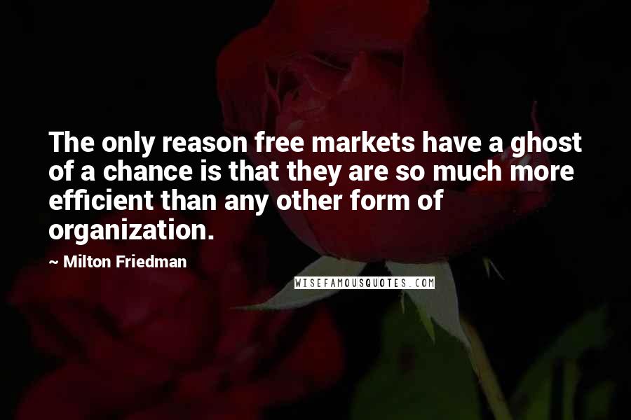 Milton Friedman Quotes: The only reason free markets have a ghost of a chance is that they are so much more efficient than any other form of organization.