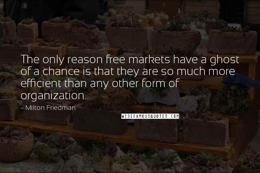 Milton Friedman Quotes: The only reason free markets have a ghost of a chance is that they are so much more efficient than any other form of organization.