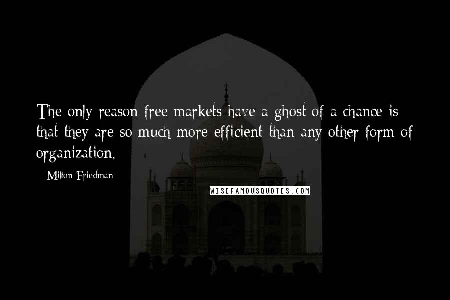 Milton Friedman Quotes: The only reason free markets have a ghost of a chance is that they are so much more efficient than any other form of organization.