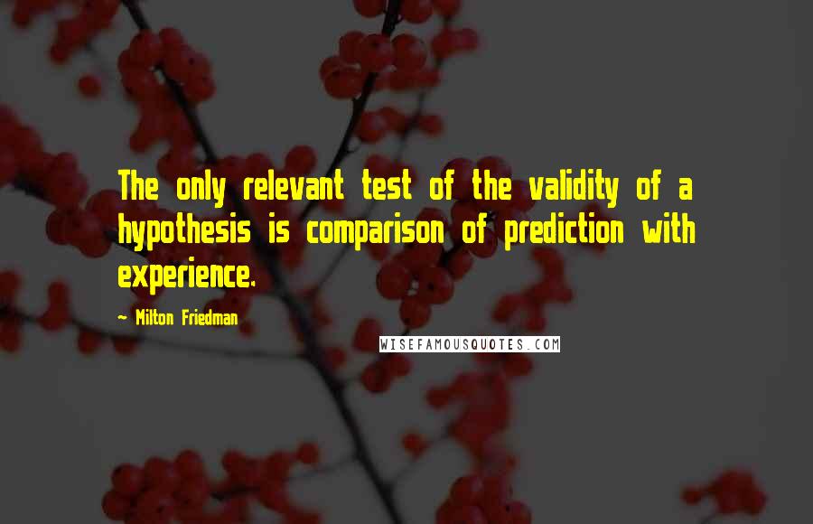 Milton Friedman Quotes: The only relevant test of the validity of a hypothesis is comparison of prediction with experience.