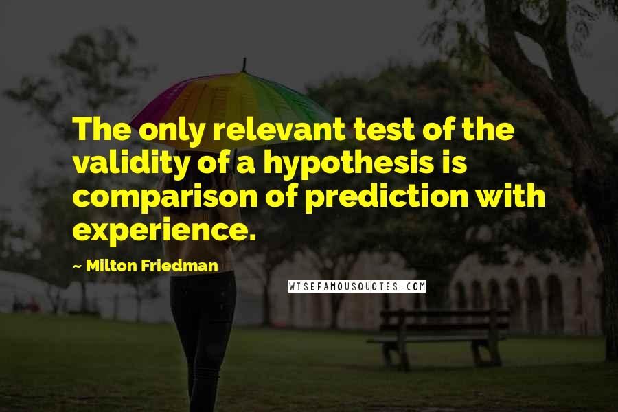 Milton Friedman Quotes: The only relevant test of the validity of a hypothesis is comparison of prediction with experience.