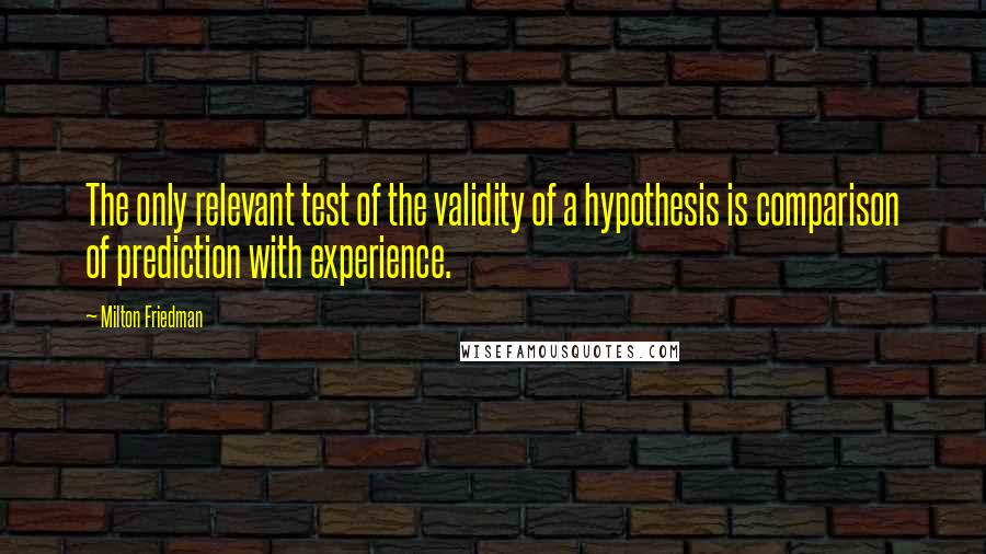 Milton Friedman Quotes: The only relevant test of the validity of a hypothesis is comparison of prediction with experience.