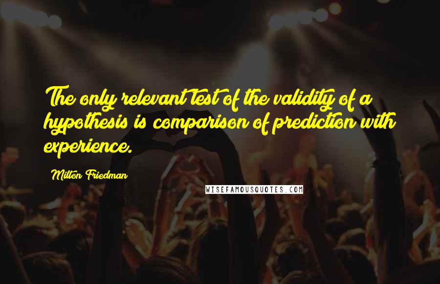 Milton Friedman Quotes: The only relevant test of the validity of a hypothesis is comparison of prediction with experience.