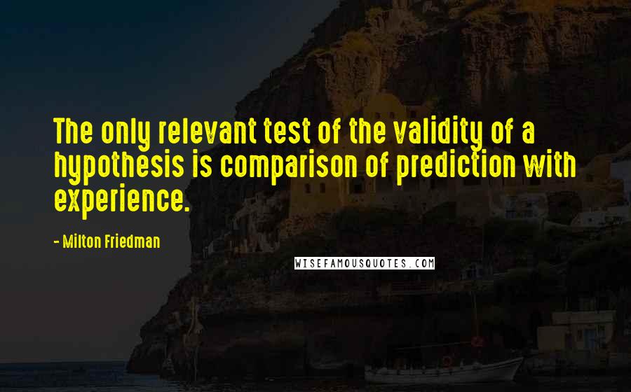 Milton Friedman Quotes: The only relevant test of the validity of a hypothesis is comparison of prediction with experience.